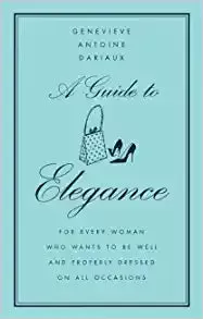 A Guide to Elegance: For Every Woman Who Wants to Be Well and Properly Dressed on All Occasions